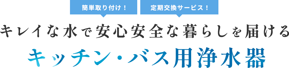 簡単取り付け！定期交換サービス！きれいな水で安心安全な暮らしを届けるキッチン・バス用浄水器